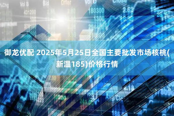 御龙优配 2025年5月25日全国主要批发市场核桃(新温185)价格行情