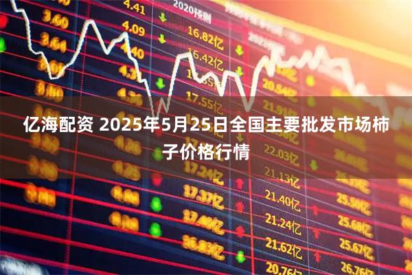 亿海配资 2025年5月25日全国主要批发市场柿子价格行情