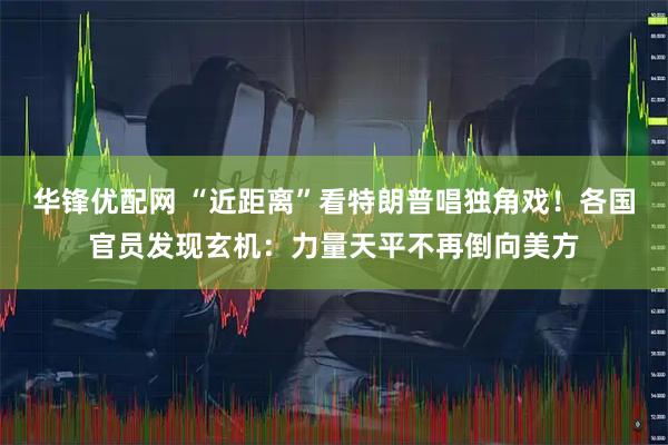 华锋优配网 “近距离”看特朗普唱独角戏！各国官员发现玄机：力量天平不再倒向美方