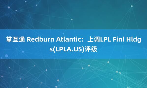 掌互通 Redburn Atlantic：上调LPL Finl Hldgs(LPLA.US)评级