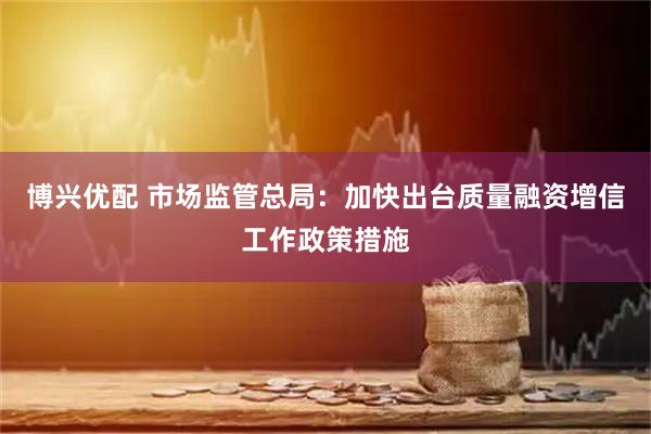 博兴优配 市场监管总局：加快出台质量融资增信工作政策措施