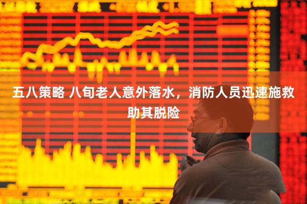 五八策略 八旬老人意外落水，消防人员迅速施救助其脱险