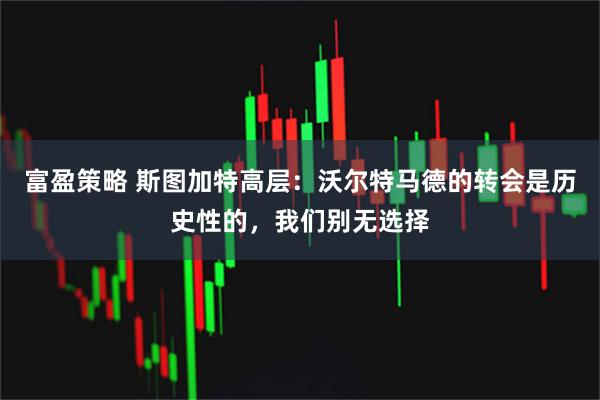 富盈策略 斯图加特高层：沃尔特马德的转会是历史性的，我们别无选择
