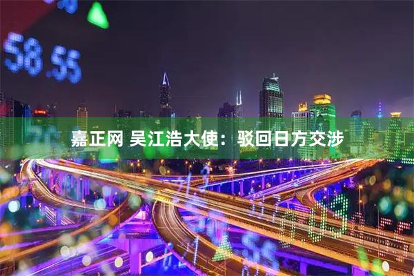 嘉正网 吴江浩大使：驳回日方交涉