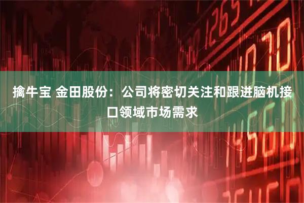 擒牛宝 金田股份：公司将密切关注和跟进脑机接口领域市场需求
