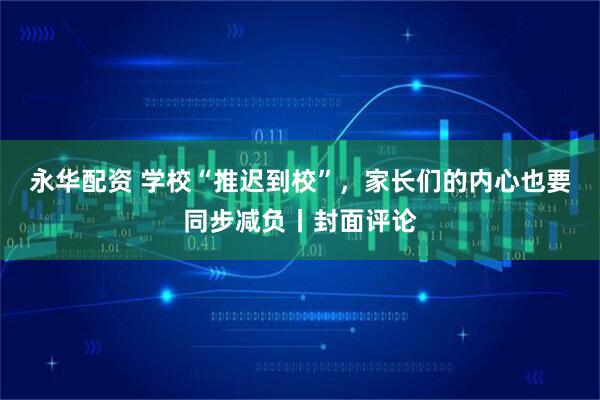 永华配资 学校“推迟到校”，家长们的内心也要同步减负丨封面评论