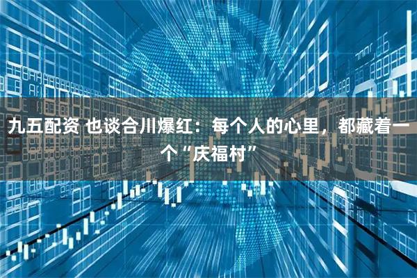 九五配资 也谈合川爆红：每个人的心里，都藏着一个“庆福村”