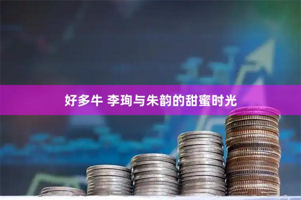 好多牛 李珣与朱韵的甜蜜时光