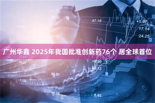 广州华鑫 2025年我国批准创新药76个 居全球首位
