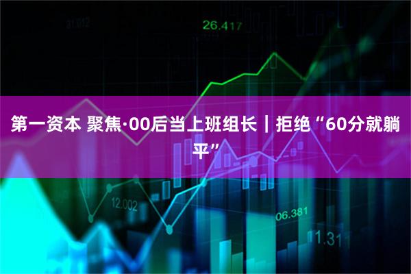 第一资本 聚焦·00后当上班组长｜拒绝“60分就躺平”