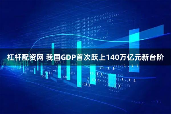 杠杆配资网 我国GDP首次跃上140万亿元新台阶