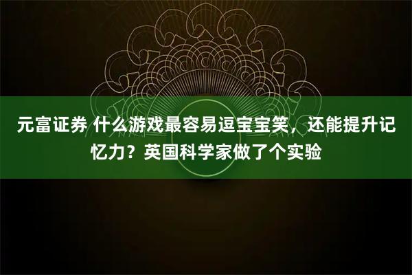元富证券 什么游戏最容易逗宝宝笑，还能提升记忆力？英国科学家做了个实验