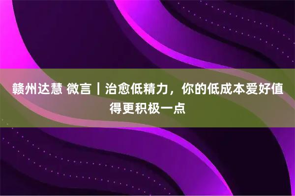 赣州达慧 微言｜治愈低精力，你的低成本爱好值得更积极一点