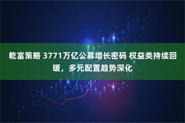 乾富策略 3771万亿公募增长密码 权益类持续回暖，多元配置趋势深化