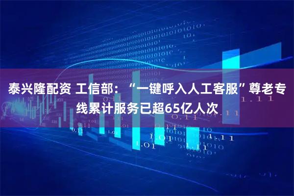 泰兴隆配资 工信部：“一键呼入人工客服”尊老专线累计服务已超65亿人次