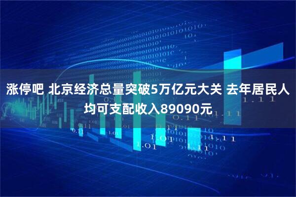涨停吧 北京经济总量突破5万亿元大关 去年居民人均可支配收入89090元