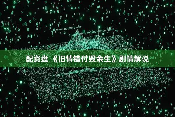 配资盘 《旧情错付毁余生》剧情解说