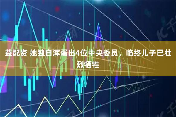 益配资 她独自浑蛋出4位中央委员，临终儿子已壮烈牺牲