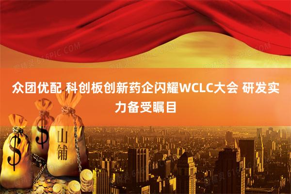众团优配 科创板创新药企闪耀WCLC大会 研发实力备受瞩目