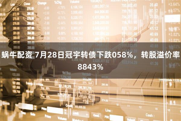 蜗牛配资 7月28日冠宇转债下跌058%，转股溢价率8843%