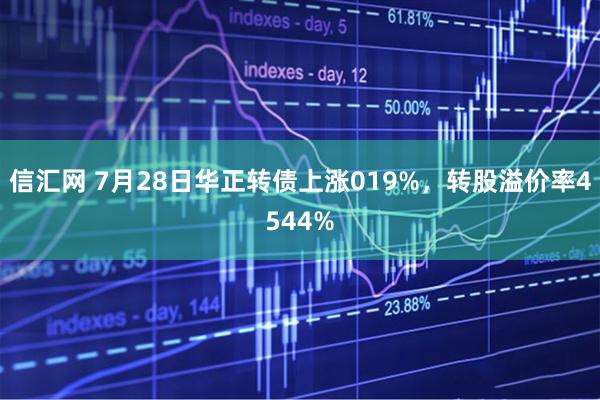 信汇网 7月28日华正转债上涨019%，转股溢价率4544%