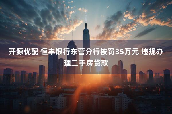开源优配 恒丰银行东营分行被罚35万元 违规办理二手房贷款