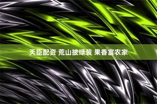 天臣配资 荒山披绿装 果香富农家