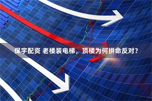 保宇配资 老楼装电梯，顶楼为何拼命反对？